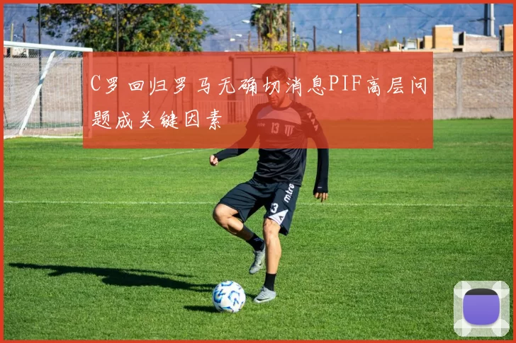 C罗回归罗马无确切消息PIF高层问题成关键因素