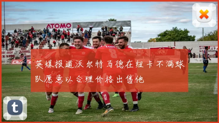 英媒报道沃尔特马德在纽卡不满球队愿意以合理价格出售他
